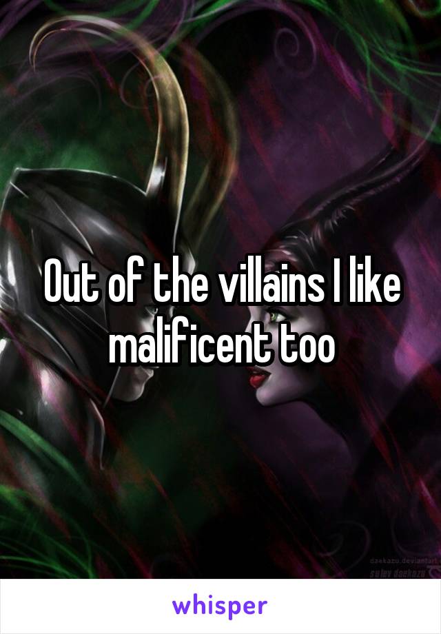 Out of the villains I like malificent too