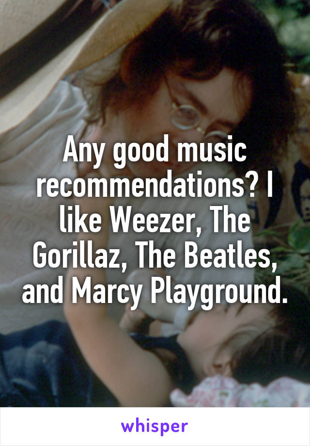 Any good music recommendations? I like Weezer, The Gorillaz, The Beatles, and Marcy Playground.