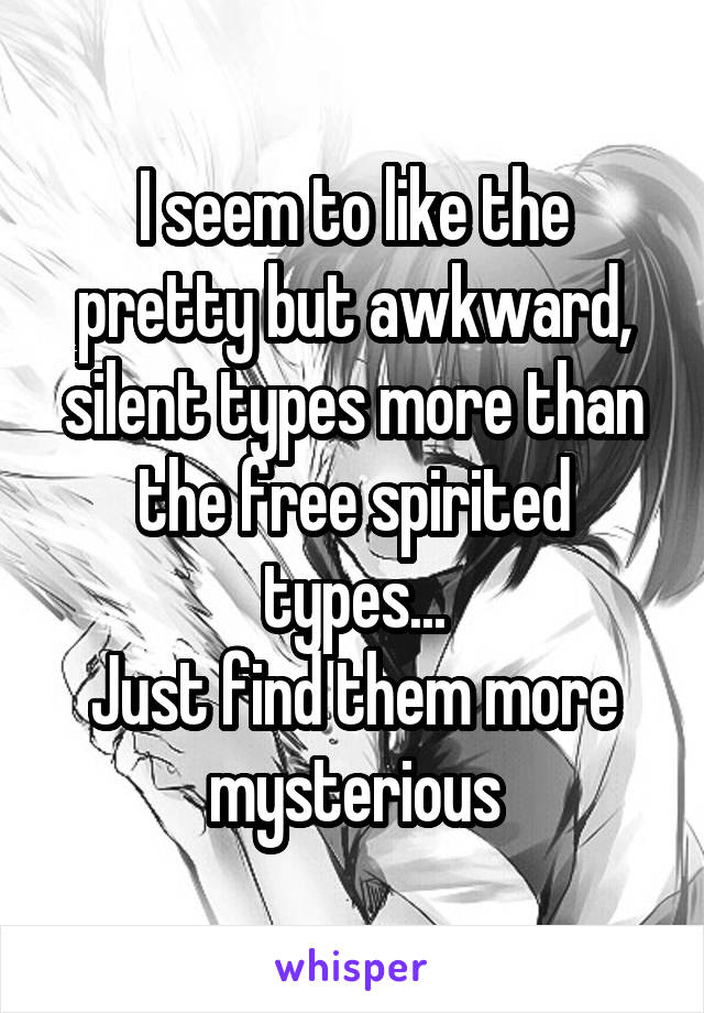 I seem to like the pretty but awkward, silent types more than the free spirited types...
Just find them more mysterious