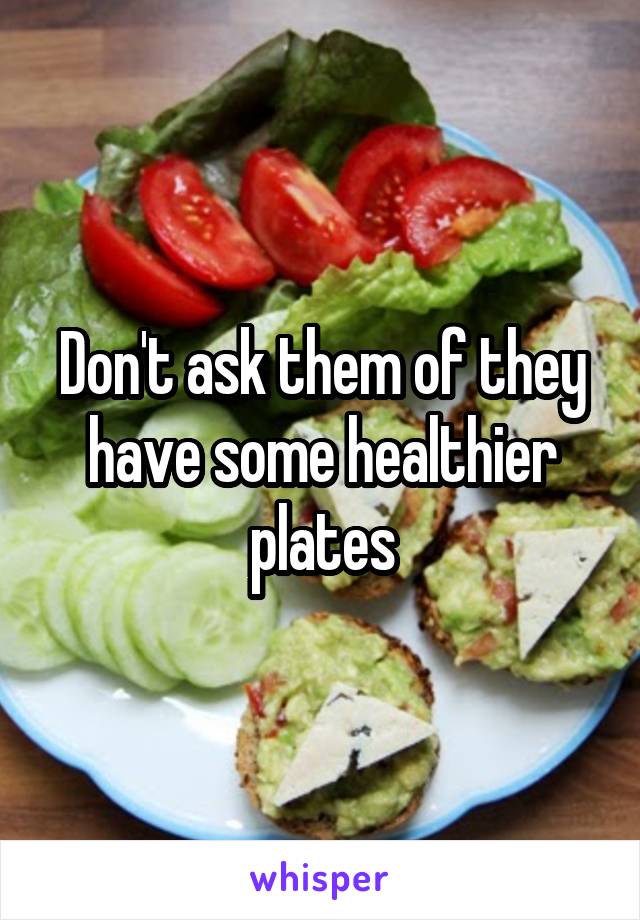Don't ask them of they have some healthier plates
