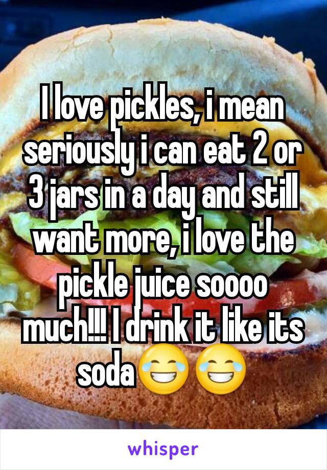 I love pickles, i mean seriously i can eat 2 or 3 jars in a day and still want more, i love the pickle juice soooo much!!! I drink it like its soda😂😂