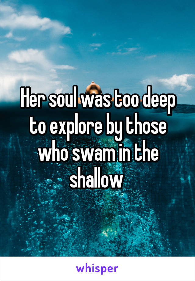 Her soul was too deep to explore by those who swam in the shallow 