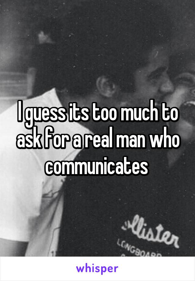 I guess its too much to ask for a real man who communicates 