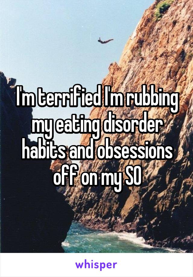 I'm terrified I'm rubbing my eating disorder habits and obsessions off on my SO
