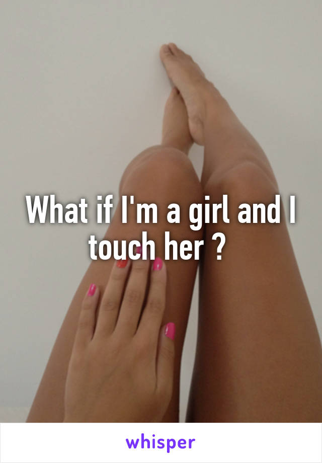 What if I'm a girl and I touch her ? 