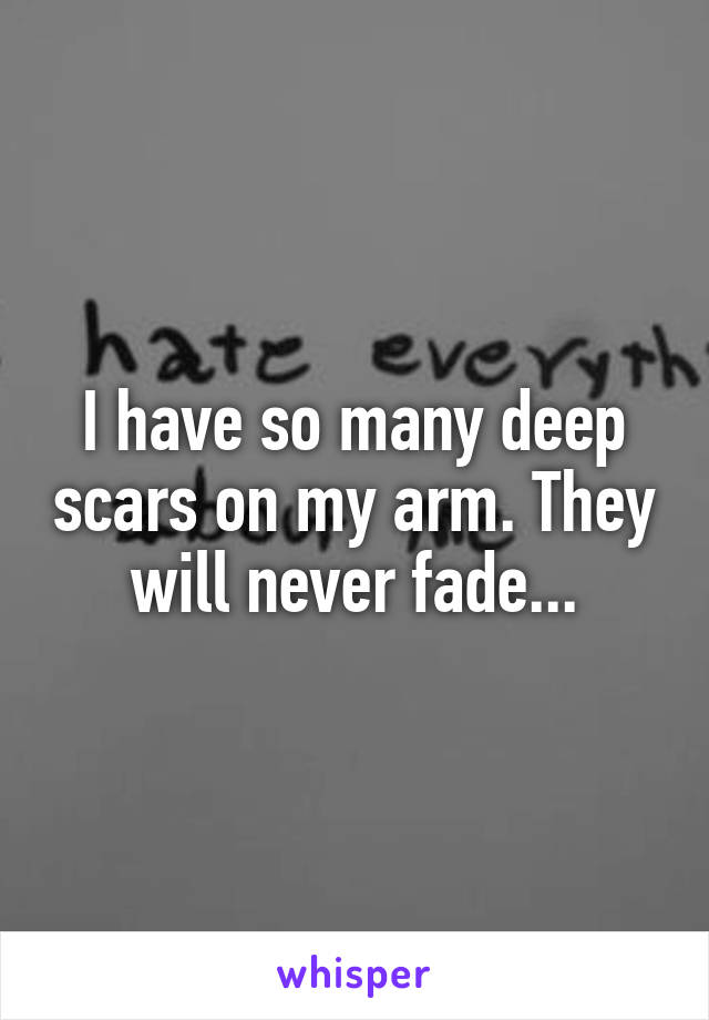 I have so many deep scars on my arm. They will never fade...