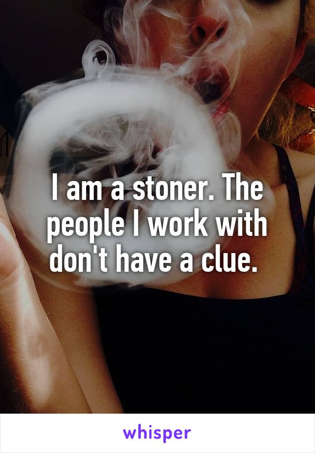 I am a stoner. The people I work with don't have a clue. 