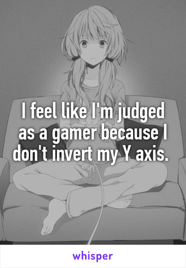 I feel like I'm judged as a gamer because I don't invert my Y axis. 