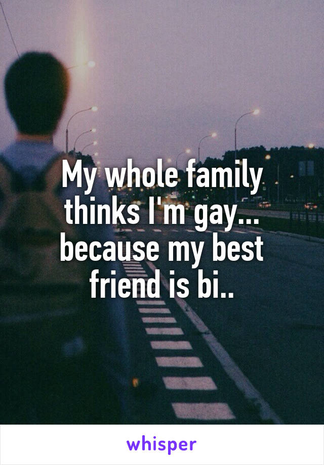 My whole family thinks I'm gay... because my best friend is bi..