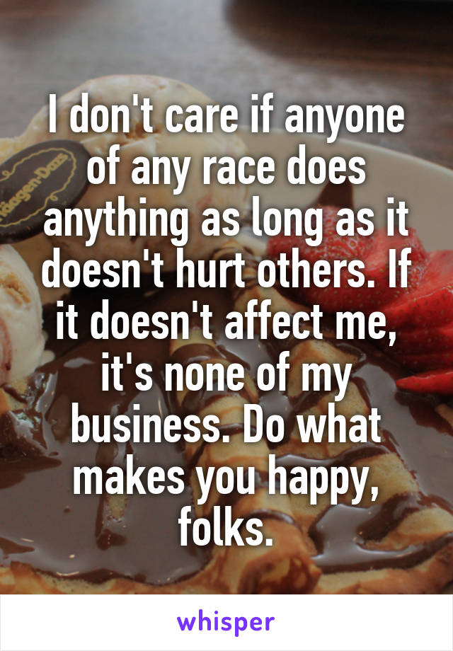 I don't care if anyone of any race does anything as long as it doesn't hurt others. If it doesn't affect me, it's none of my business. Do what makes you happy, folks.