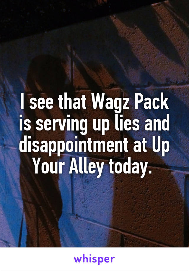 I see that Wagz Pack is serving up lies and disappointment at Up Your Alley today. 