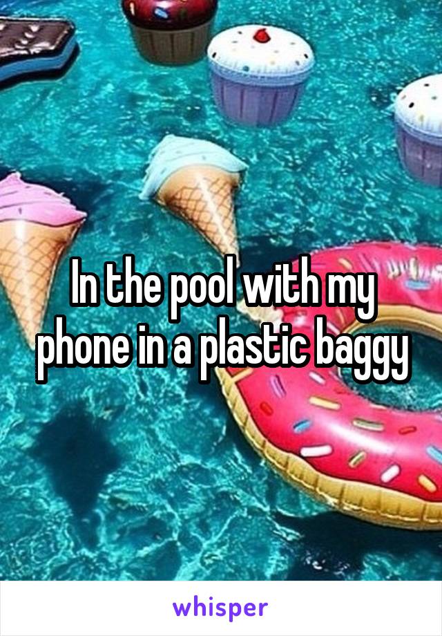 In the pool with my phone in a plastic baggy