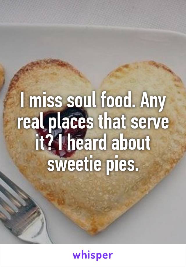 I miss soul food. Any real places that serve it? I heard about sweetie pies.