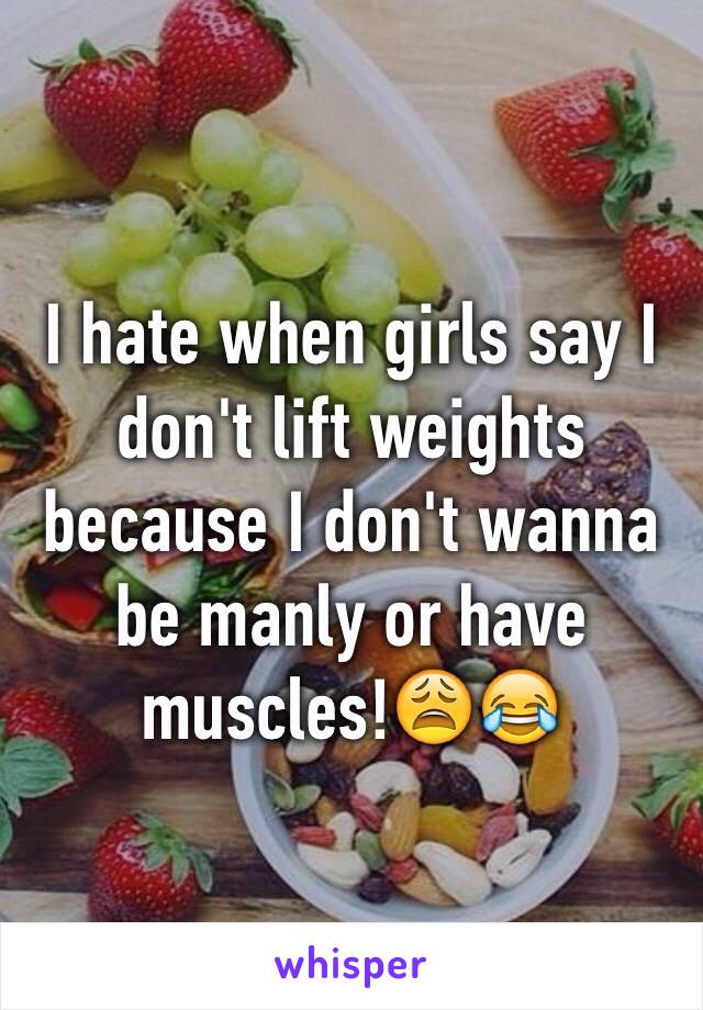 I hate when girls say I don't lift weights because I don't wanna be manly or have muscles!😩😂
