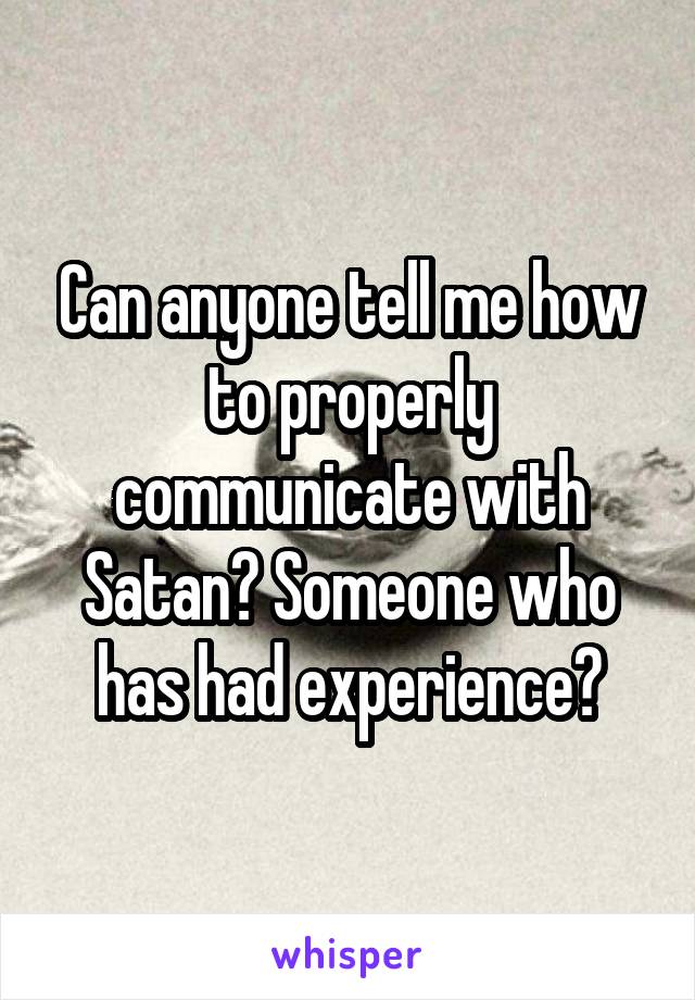 Can anyone tell me how to properly communicate with Satan? Someone who has had experience?