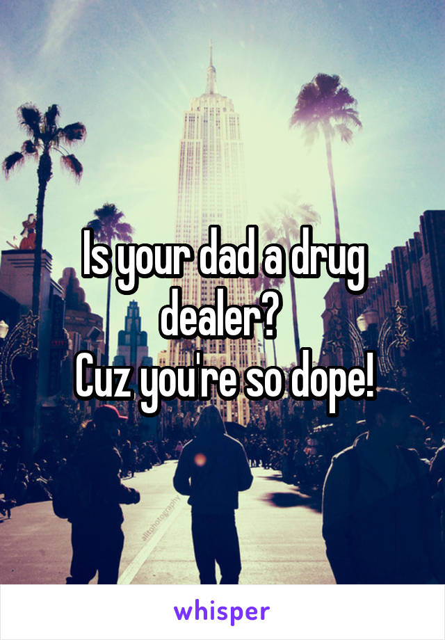Is your dad a drug dealer? 
Cuz you're so dope!
