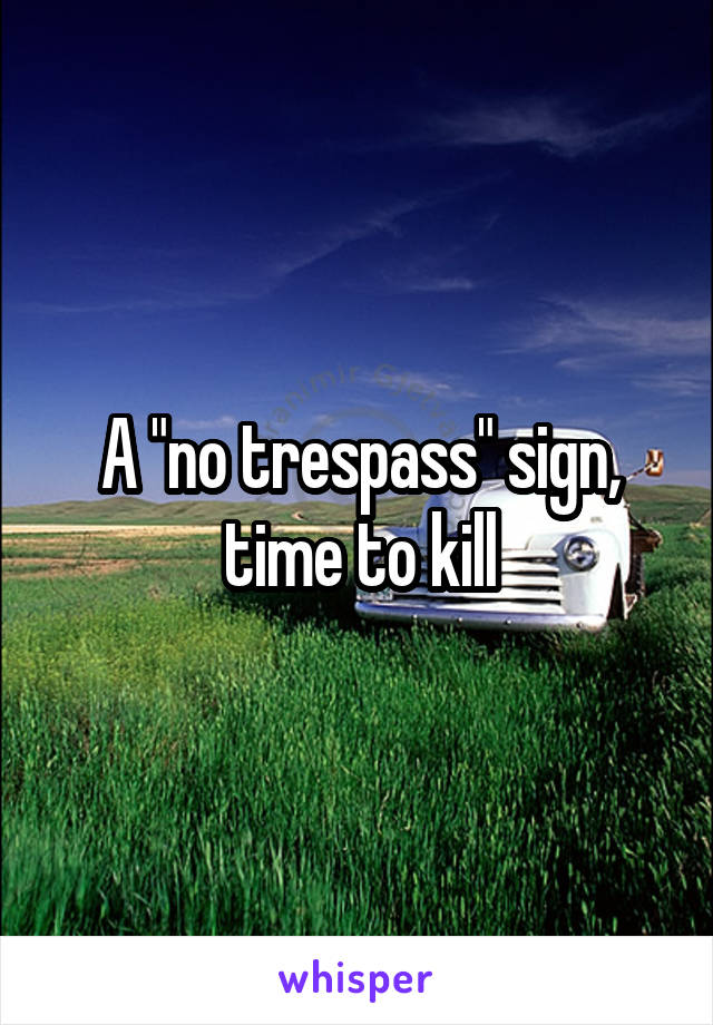 A "no trespass" sign, time to kill