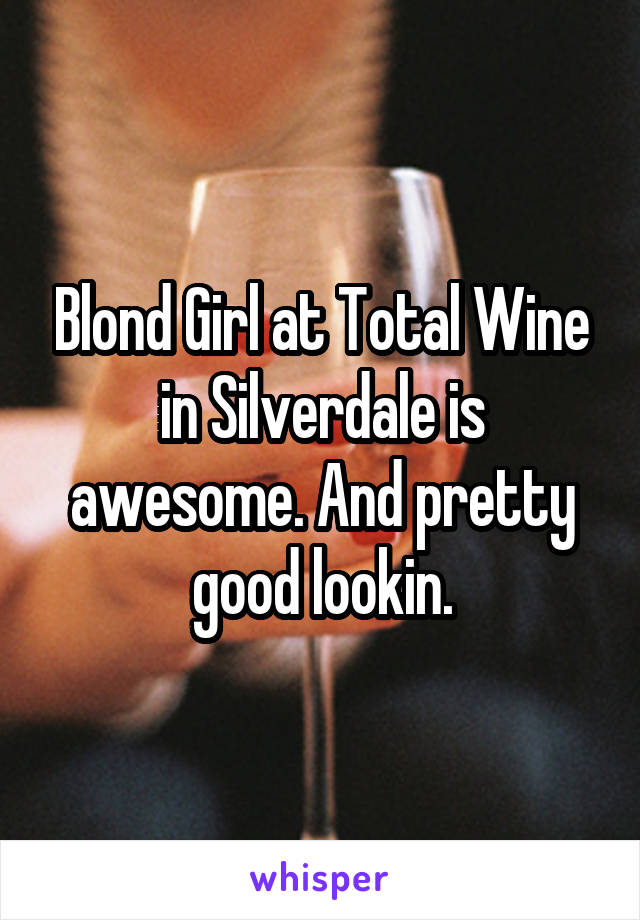Blond Girl at Total Wine in Silverdale is awesome. And pretty good lookin.