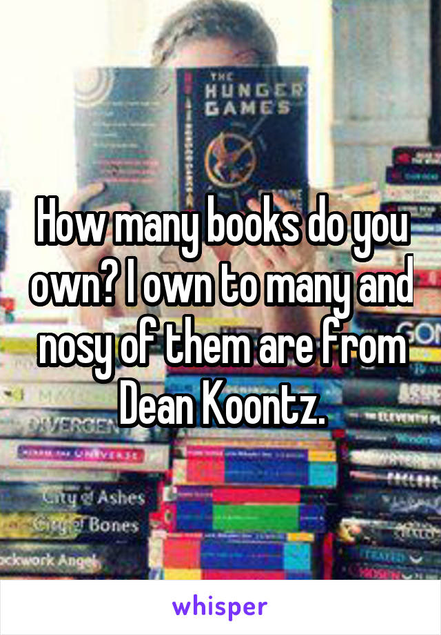 How many books do you own? I own to many and nosy of them are from Dean Koontz.