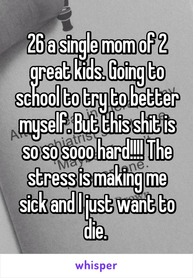 26 a single mom of 2 great kids. Going to school to try to better myself. But this shit is so so sooo hard!!!! The stress is making me sick and I just want to die. 