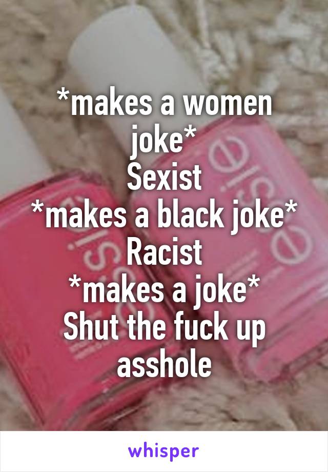 *makes a women joke*
Sexist
*makes a black joke*
Racist
*makes a joke*
Shut the fuck up asshole