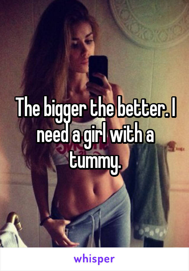 The bigger the better. I need a girl with a tummy.