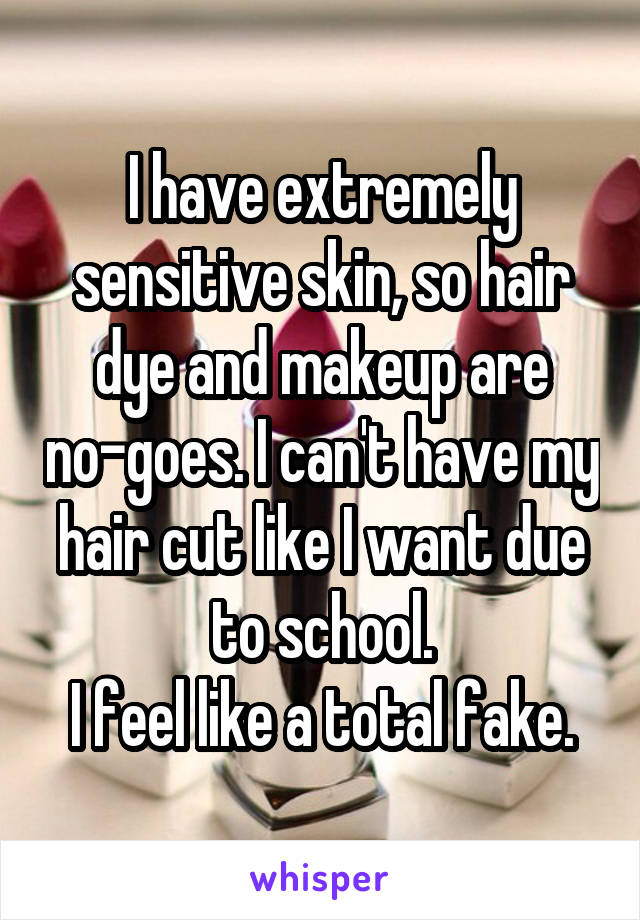 I have extremely sensitive skin, so hair dye and makeup are no-goes. I can't have my hair cut like I want due to school.
I feel like a total fake.