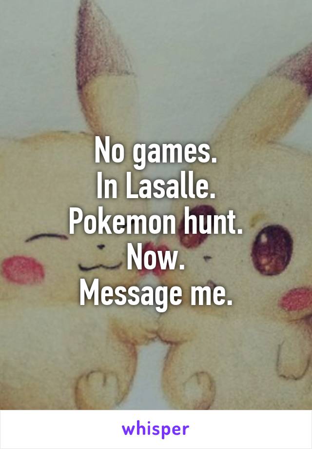 No games.
In Lasalle.
Pokemon hunt.
Now.
Message me.