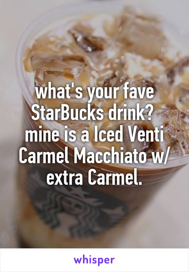 what's your fave StarBucks drink? 
mine is a Iced Venti Carmel Macchiato w/ extra Carmel.