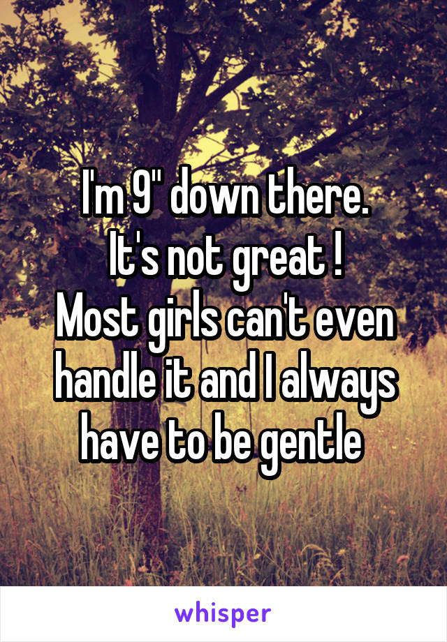 I'm 9" down there.
It's not great !
Most girls can't even handle it and I always have to be gentle 