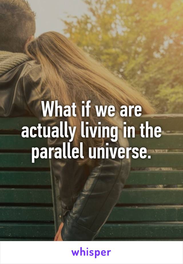 What if we are actually living in the parallel universe.