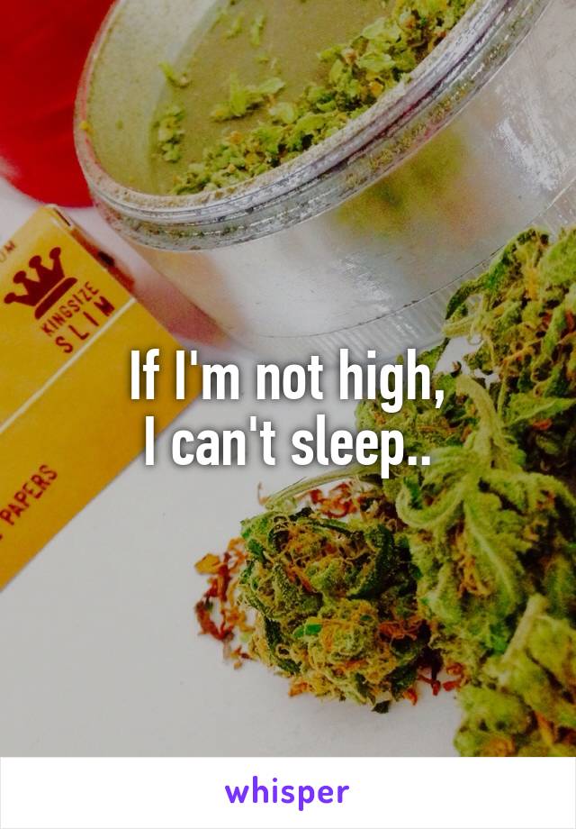 If I'm not high,
I can't sleep..