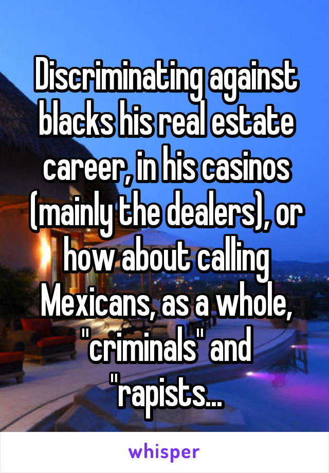 Discriminating against blacks his real estate career, in his casinos (mainly the dealers), or how about calling Mexicans, as a whole, "criminals" and "rapists...