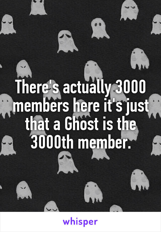 There's actually 3000 members here it's just that a Ghost is the 3000th member.