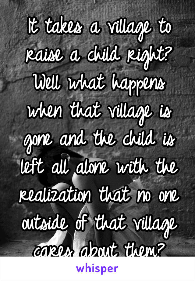 It takes a village to raise a child right?
Well what happens when that village is gone and the child is left all alone with the realization that no one outside of that village cares about them?
