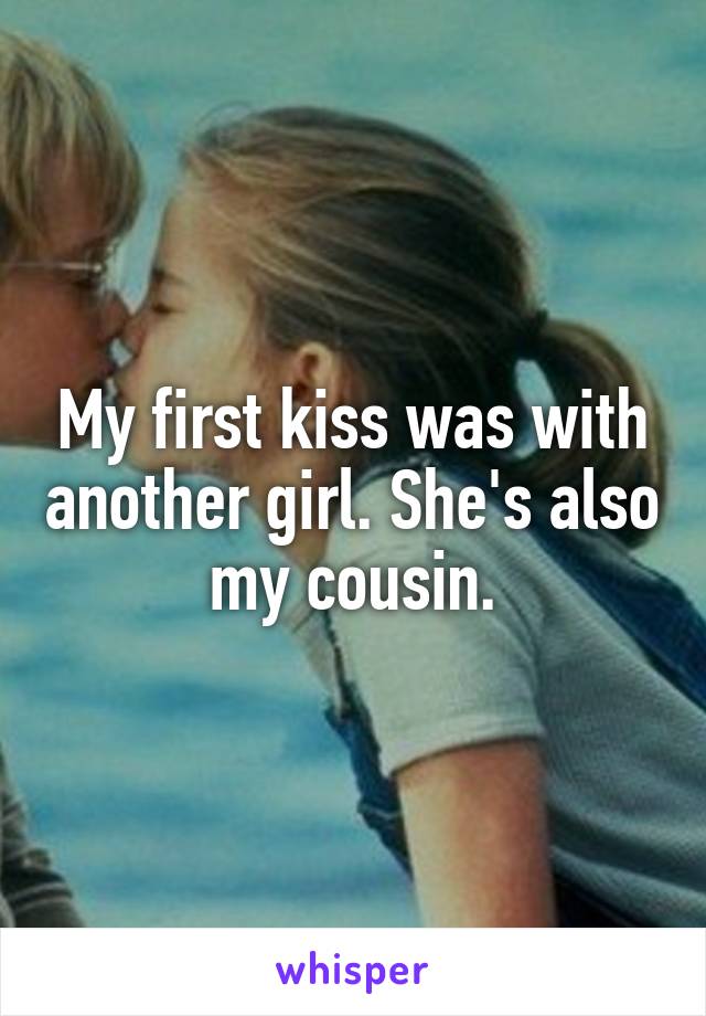 My first kiss was with another girl. She's also my cousin.