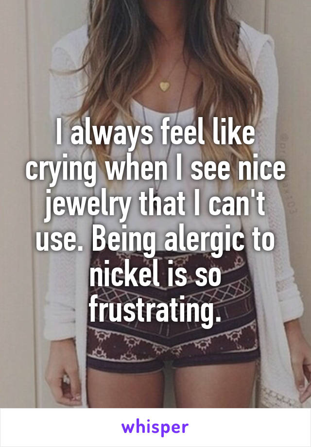 I always feel like crying when I see nice jewelry that I can't use. Being alergic to nickel is so frustrating.