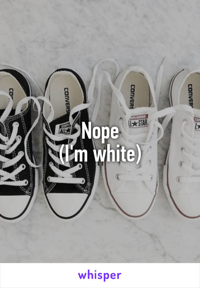 Nope
(I'm white)