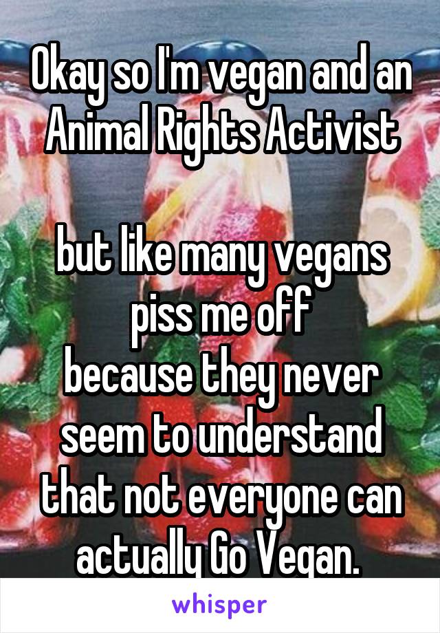 Okay so I'm vegan and an Animal Rights Activist

but like many vegans piss me off
because they never seem to understand that not everyone can actually Go Vegan. 