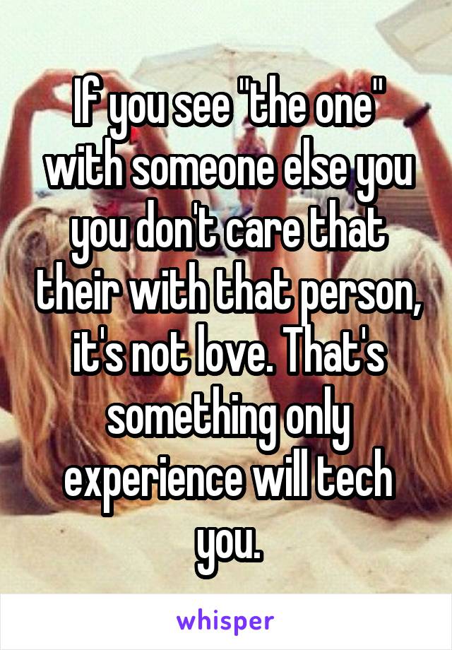 If you see "the one" with someone else you you don't care that their with that person, it's not love. That's something only experience will tech you.