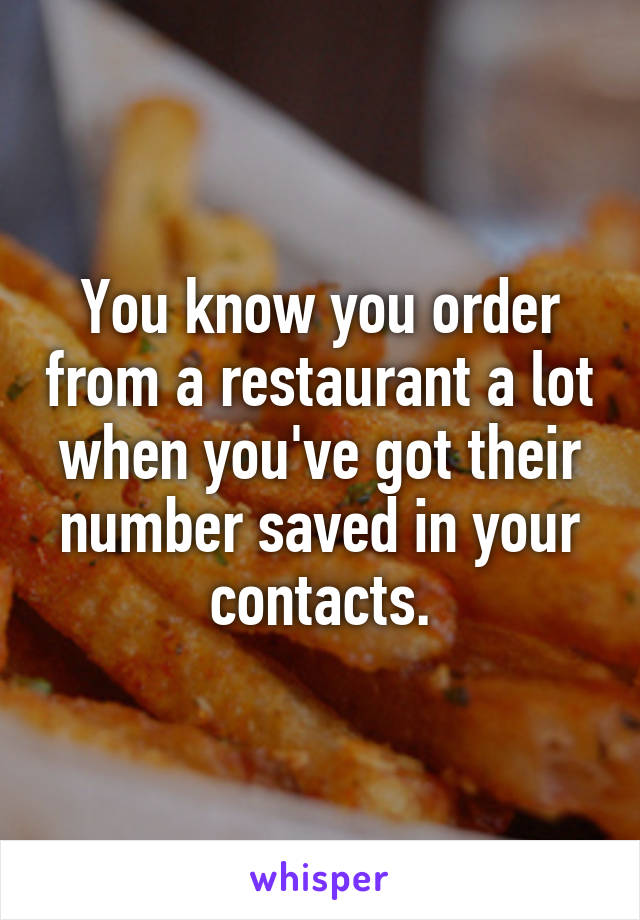 You know you order from a restaurant a lot when you've got their number saved in your contacts.