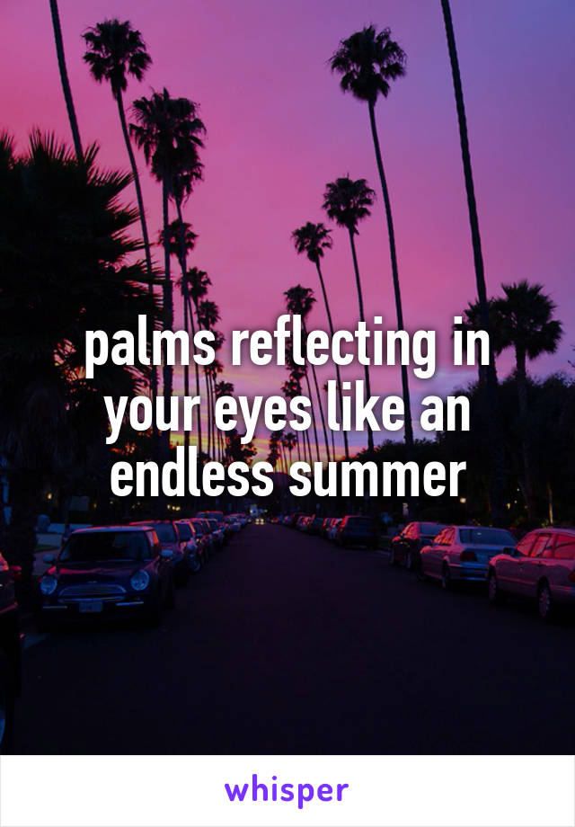 palms reflecting in your eyes like an
endless summer