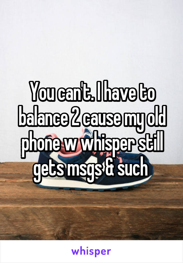 You can't. I have to balance 2 cause my old phone w whisper still gets msgs & such 