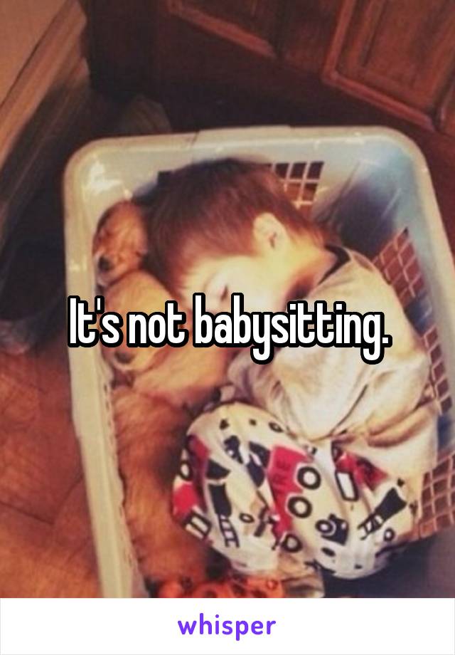 It's not babysitting.