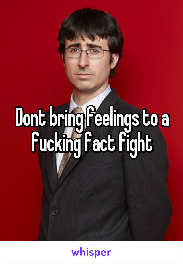 Dont bring feelings to a fucking fact fight