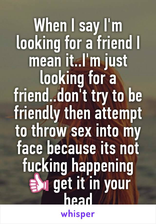 When I say I'm looking for a friend I mean it..I'm just looking for a friend..don't try to be friendly then attempt to throw sex into my face because its not fucking happening 👍 get it in your head