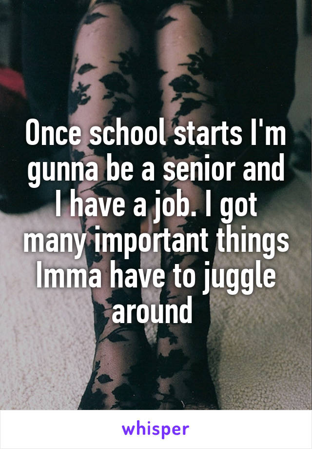 Once school starts I'm gunna be a senior and I have a job. I got many important things Imma have to juggle around 