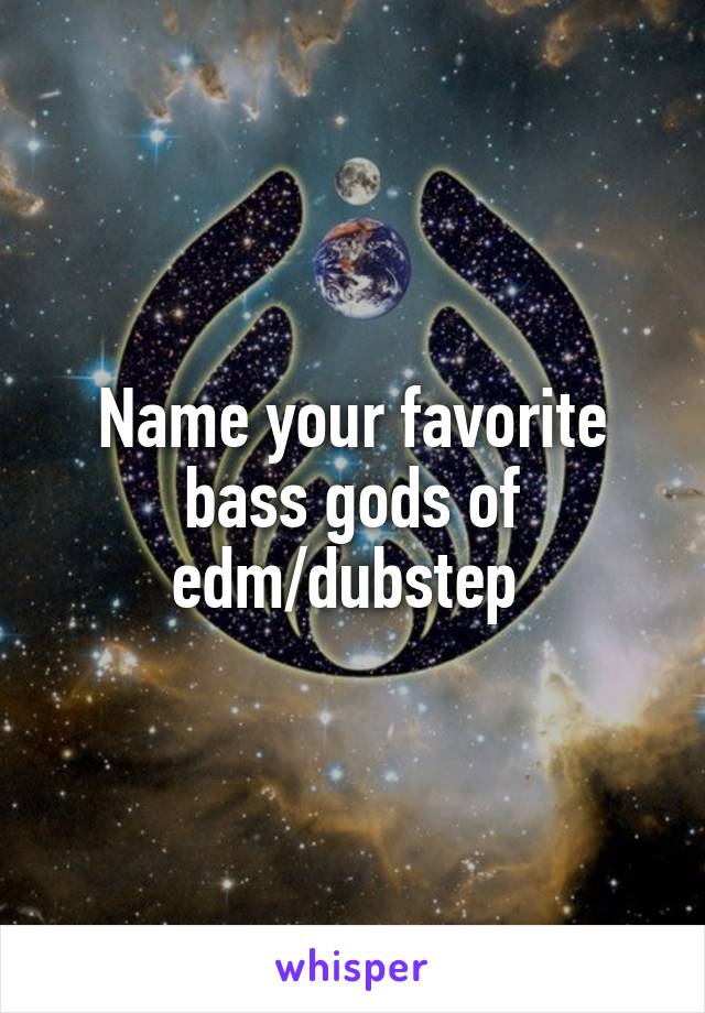 Name your favorite bass gods of edm/dubstep 