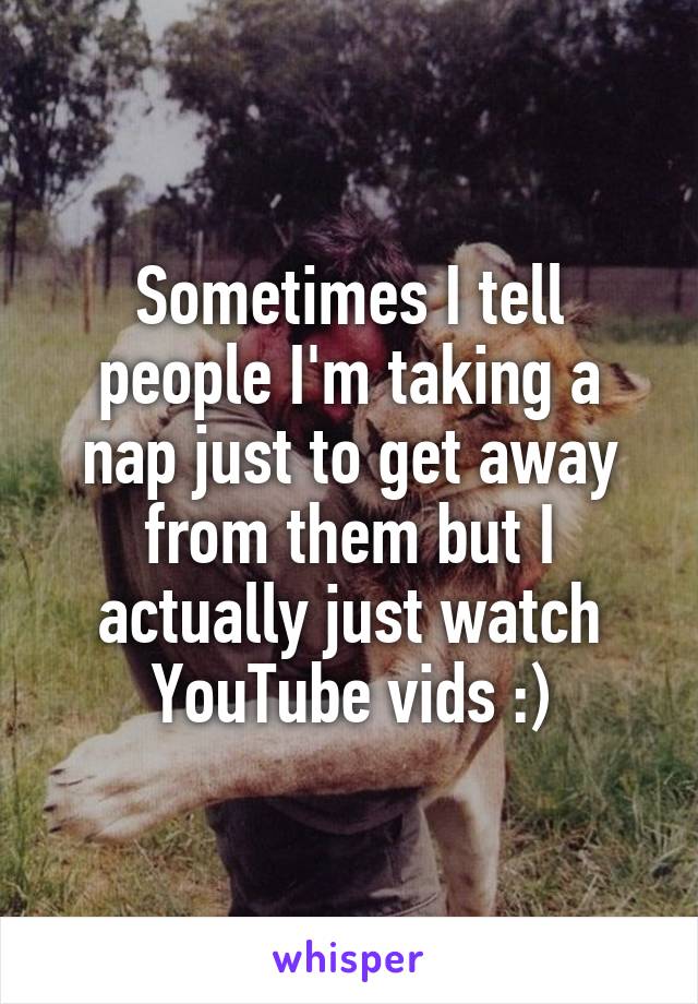 Sometimes I tell people I'm taking a nap just to get away from them but I actually just watch YouTube vids :)