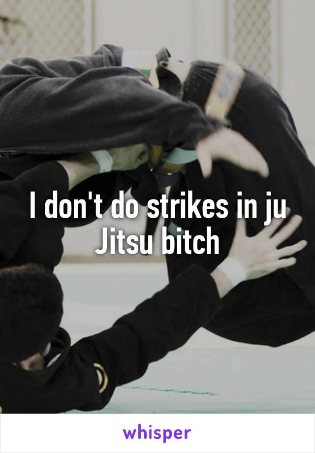 I don't do strikes in ju Jitsu bitch